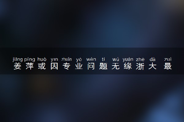 姜萍或因专业问题无缘浙大 最好能申请到常熟理工