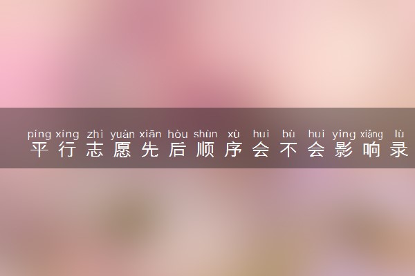 平行志愿先后顺序会不会影响录取 有哪些填报技巧