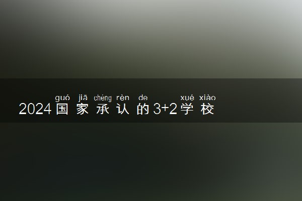 2024国家承认的3+2学校有哪些 什么学校值得报考