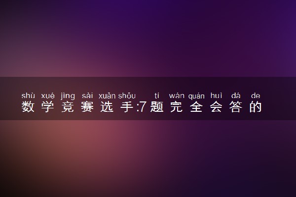 数学竞赛选手:7题完全会答的有4个 怎么回事