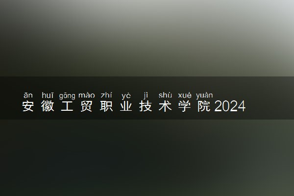 安徽工贸职业技术学院2024年学费多少钱 一年各专业收费标准