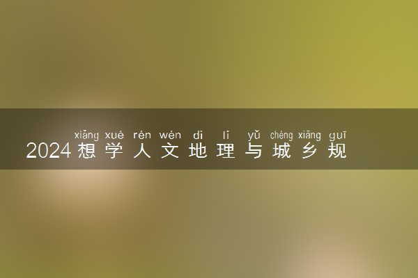 2024想学人文地理与城乡规划专业报什么学校 哪个大学好
