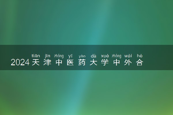 2024天津中医药大学中外合作办学专业学费多少钱