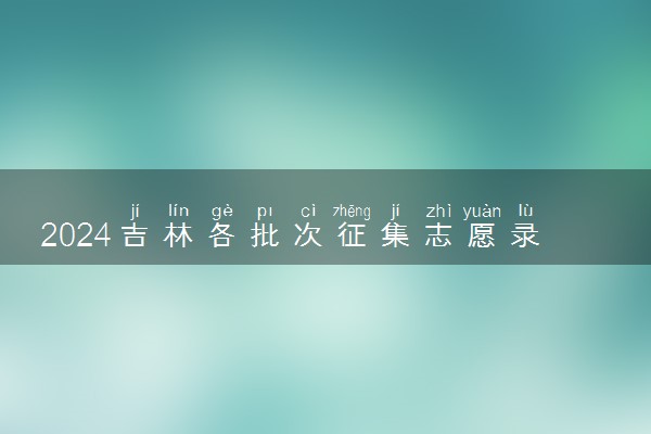 2024吉林各批次征集志愿录取时间 具体什么时候