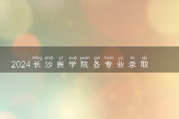 2024长沙医学院各专业录取分数线及位次 各省录取最低分是多少