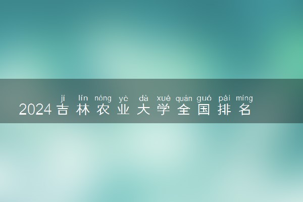 2024吉林农业大学全国排名多少位 最新全国排行榜