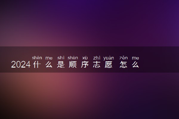 2024什么是顺序志愿 怎么报