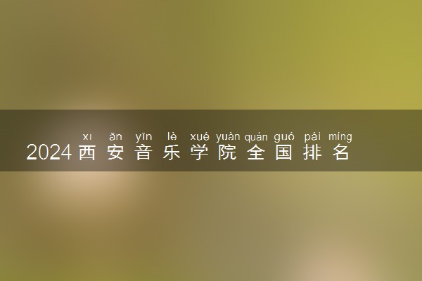 2024西安音乐学院全国排名多少位 最新全国排行榜