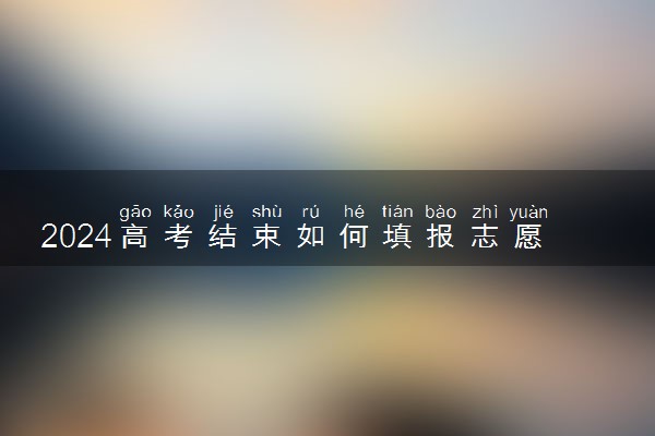 2024高考结束如何填报志愿 填报方法有哪些