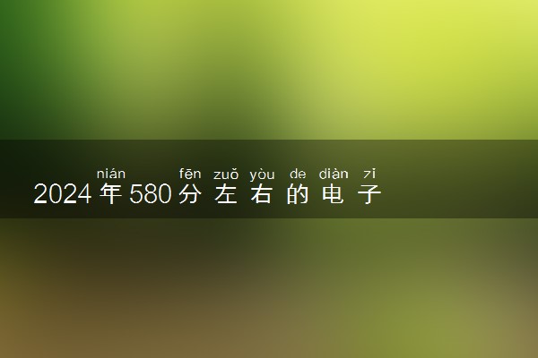 2024年580分左右的电子信息工程大学 可以报哪些院校