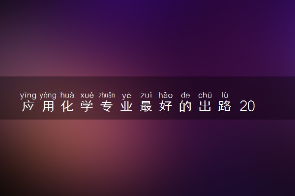 应用化学专业最好的出路 2024就业前景怎么样
