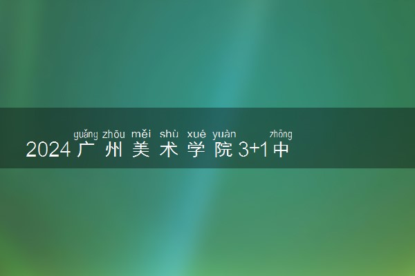 2024广州美术学院3+1中外合作办学学费大概多少