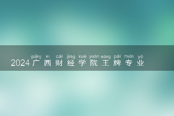 2024广西财经学院王牌专业有哪些 最好的专业是什么