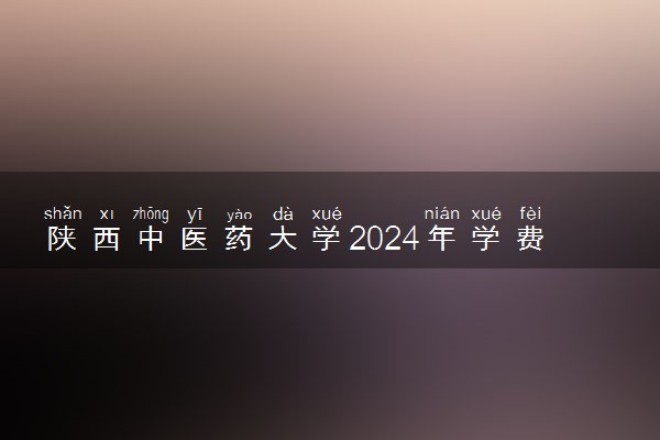 陕西中医药大学2024年学费多少钱 一年各专业收费标准