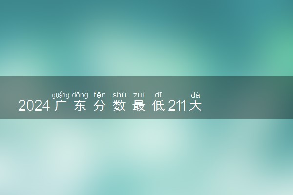 2024广东分数最低211大学有哪些 院校名单及分数线