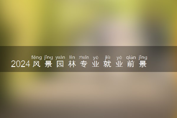 2024风景园林专业就业前景怎么样 未来有发展吗