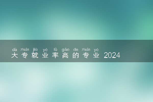 大专就业率高的专业 2024大专哪些专业适合女生