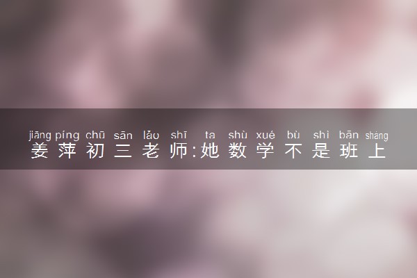 姜萍初三老师:她数学不是班上最好 什么情况
