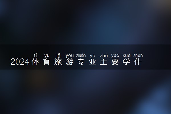 2024体育旅游专业主要学什么课程 就业前景及方向有哪些