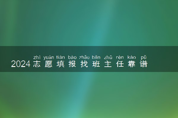 2024志愿填报找班主任靠谱吗 报志愿的窍门是什么
