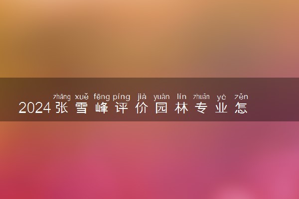 2024张雪峰评价园林专业怎么样 哪个学校最好