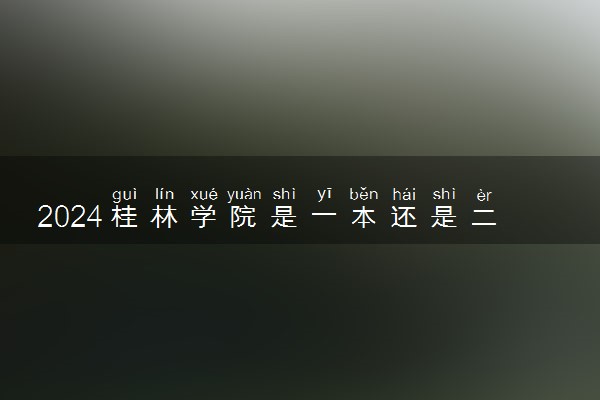2024桂林学院是一本还是二本 含金量高吗