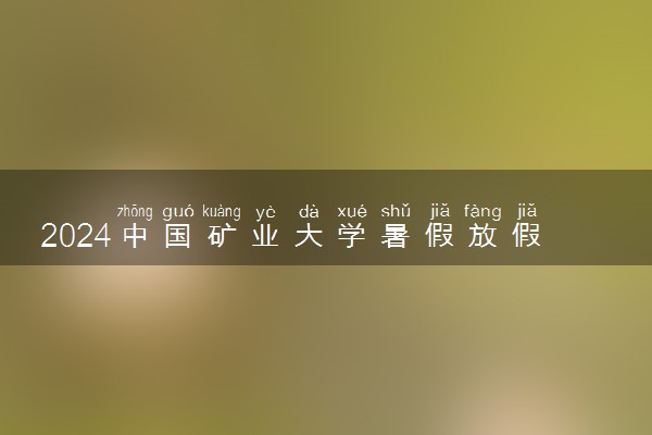 2024中国矿业大学暑假放假时间什么时候 几月几号开学