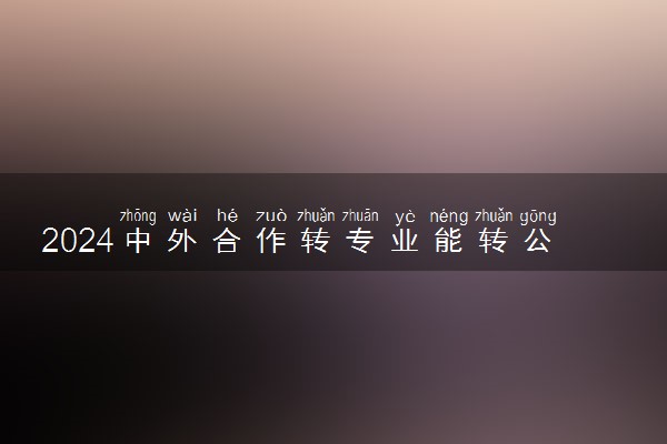 2024中外合作转专业能转公办专业吗 有限制吗