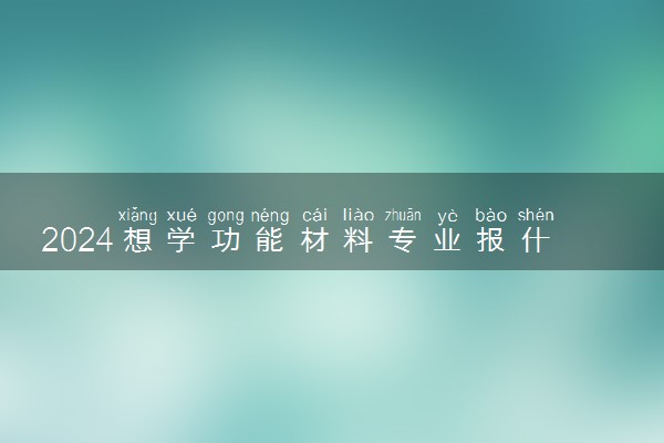 2024想学功能材料专业报什么学校 哪个大学好