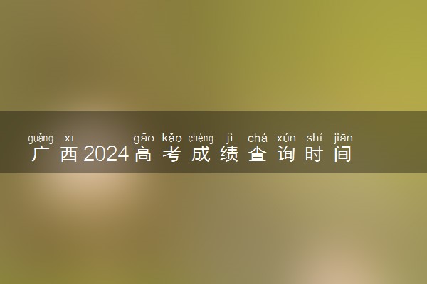 广西2024高考成绩查询时间公布 查分入口在哪