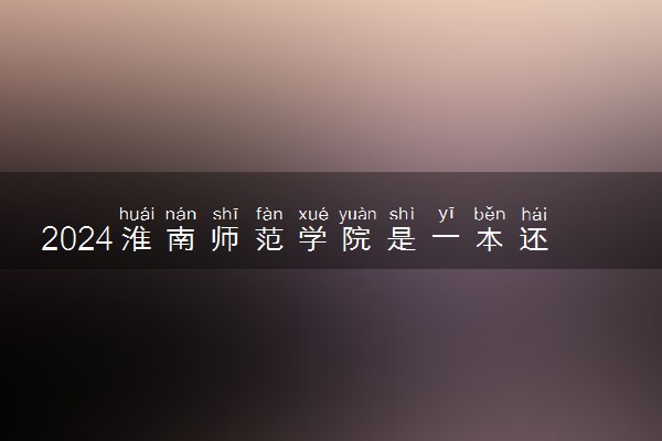 2024淮南师范学院是一本还是二本 含金量高吗