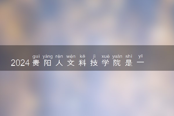 2024贵阳人文科技学院是一本还是二本 含金量高吗