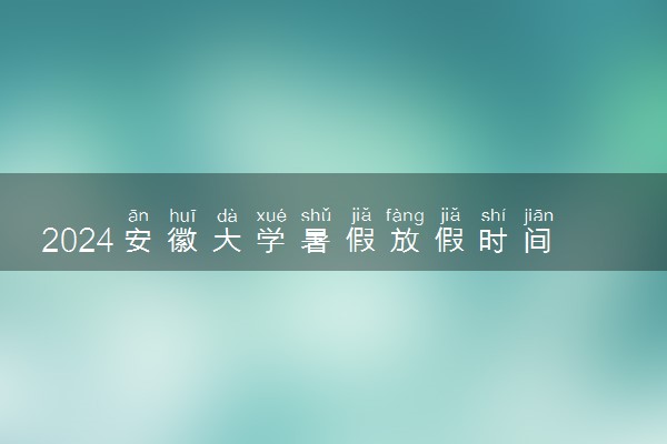 2024安徽大学暑假放假时间什么时候 几月几号开学