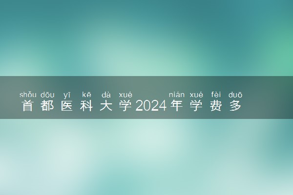 首都医科大学2024年学费多少钱 一年各专业收费标准