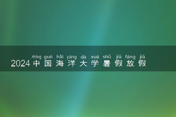 2024中国海洋大学暑假放假时间什么时候 几月几号开学