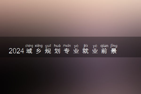2024城乡规划专业就业前景 毕业后好就业吗