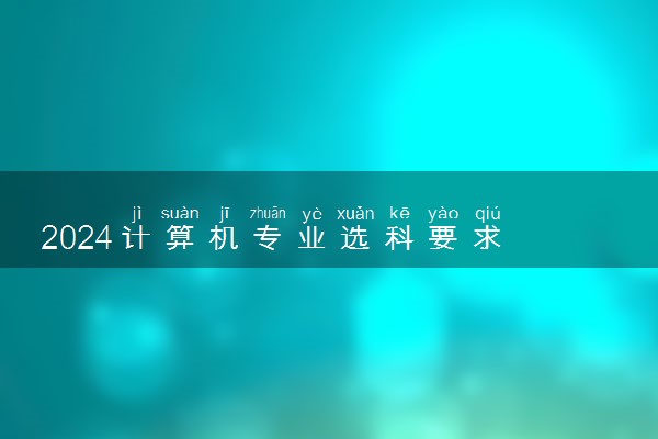 2024计算机专业选科要求 有哪些条件