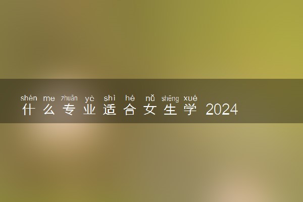 什么专业适合女生学 2024吃香专业推荐