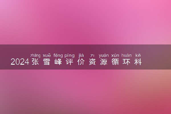 2024张雪峰评价资源循环科学与工程专业怎么样 哪个学校最好