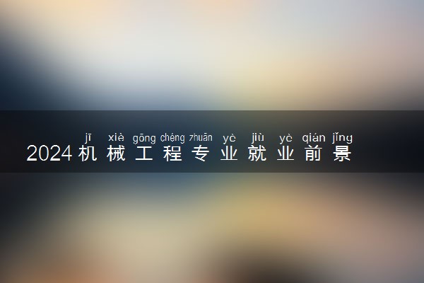 2024机械工程专业就业前景 未来发展怎么样