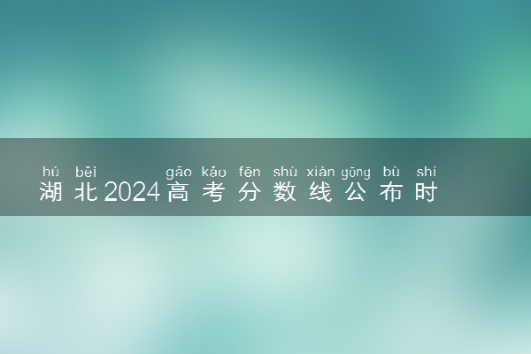 湖北2024高考分数线公布时间几月几号 查分入口在哪