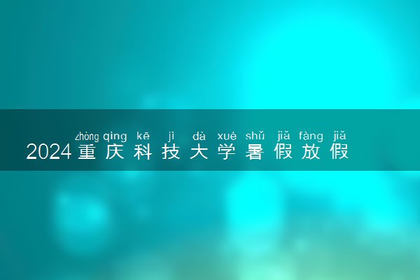 2024重庆科技大学暑假放假时间什么时候 几月几号开学