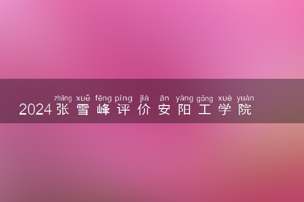 2024张雪峰评价安阳工学院怎么样 什么档次多少分能上