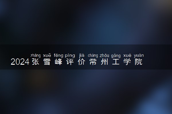 2024张雪峰评价常州工学院怎么样 什么档次多少分能上