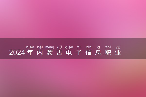 2024年内蒙古电子信息职业技术学院各省招生计划及招生人数 都招什么专业