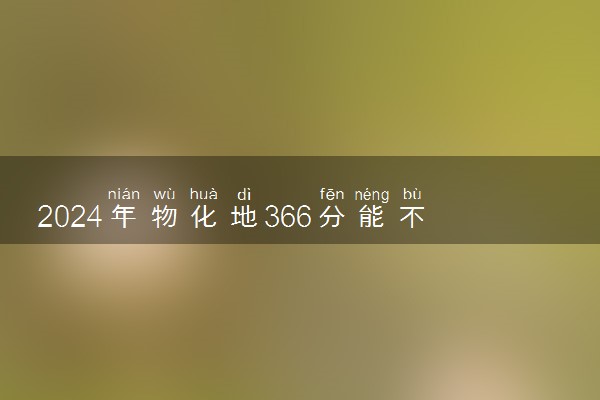2024年物化地366分能不能考上本科 可以报考的院校名单