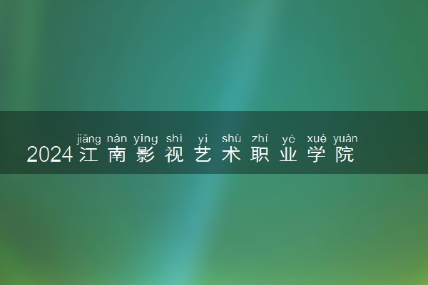 2024江南影视艺术职业学院艺术类专业学费多少钱一年 各专业收费标准
