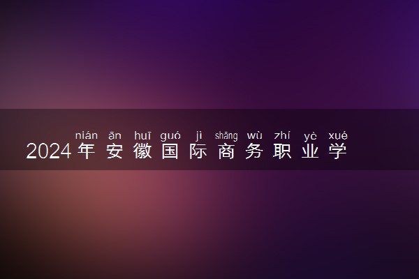 2024年安徽国际商务职业学院各省招生计划及招生人数 都招什么专业