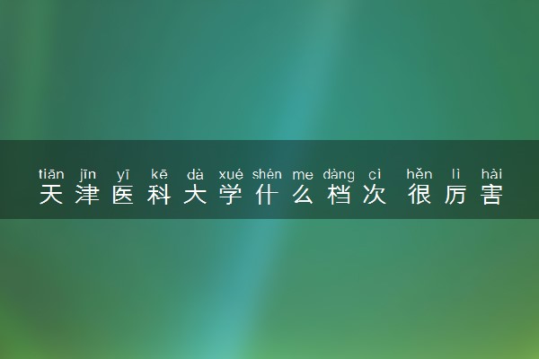 天津医科大学什么档次 很厉害吗