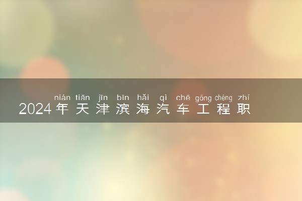 2024年天津滨海汽车工程职业学院各省招生计划及招生人数 都招什么专业